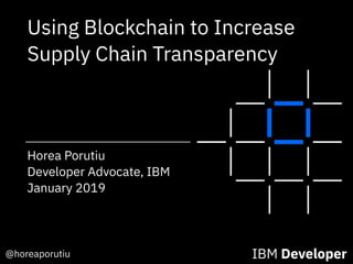@horeaporutiu IBM Developer
Horea Porutiu
Developer Advocate, IBM
January 2019
Using Blockchain to Increase
Supply Chain Transparency
 