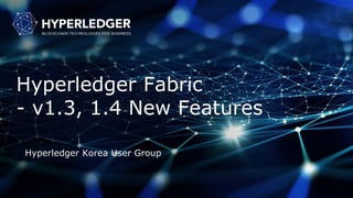 Hyperledger Fabric
- v1.3, 1.4 New Features
Hyperledger Korea User Group
 