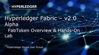 Hyperledger Fabric – v2.0
Alpha
FabToken Overview & Hands-On
Lab
Hyperledger Korea User Group
 