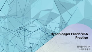 HyperLedger Fabric V2.5
Practice
한국폴리텍대학
스마트금융과
 