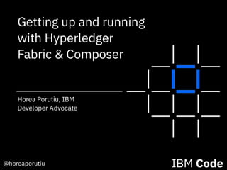 @horeaporutiu IBM Code
Horea Porutiu, IBM
Developer Advocate
Getting up and running
with Hyperledger
Fabric & Composer
 