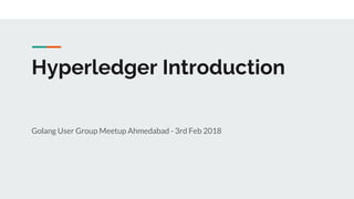 Hyperledger Introduction
Golang User Group Meetup Ahmedabad - 3rd Feb 2018
 