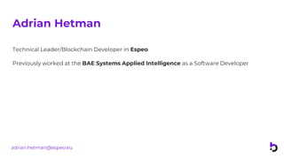 Adrian Hetman
Technical Leader/Blockchain Developer in Espeo
Previously worked at the BAE Systems Applied Intelligence as a Software Developer
adrian.hetman@espeo.eu
 