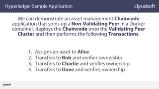 Hyperledger Sample Application
We can demonstrate an asset management Chaincode
application that spins up a Non-Validating Peer in a Docker
container, deploys the Chaincode onto the Validating Peer
Cluster and then performs the following Transactions:
1. Assigns an asset to Alice
2. Transfers to Bob and verifies ownership
3. Transfers to Charlie and verifies ownership
4. Transfers to Dave and verifies ownership
@grkvlt
 