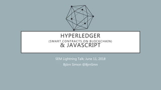 HYPERLEDGER
(SMART CONTRACTS ON BLOCKCHAIN)
& JAVASCRIPT
SEM Lightning Talk; June 11, 2018
Björn Simon @BjrnSmn
 