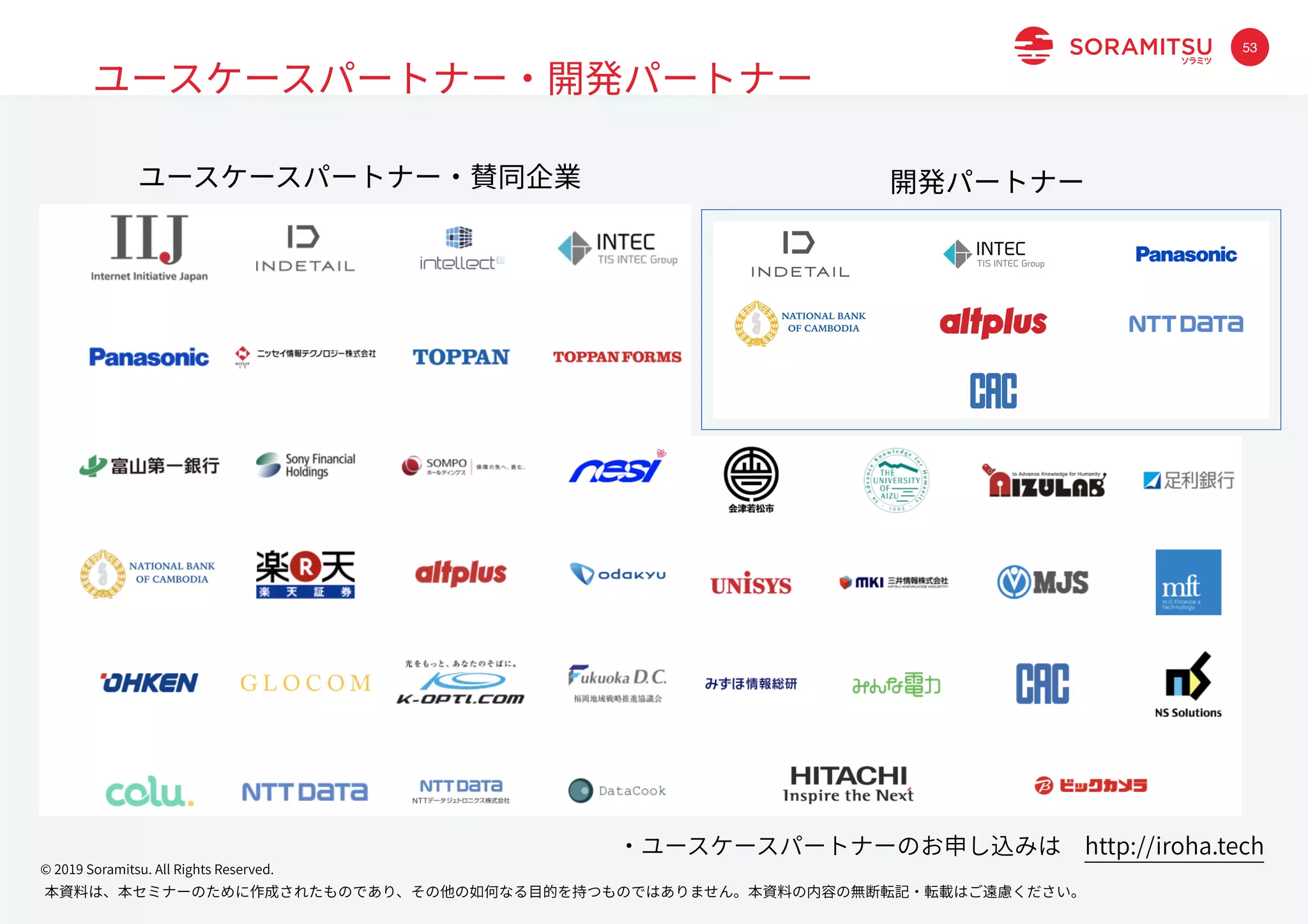 本資料は、本セミナーのために作成されたものであり、その他の如何なる⽬的を持つものではありません。本資料の内容の無断転記・転載はご遠慮ください。
© 2019 Soramitsu. All Rights Reserved.
53
ユースケースパートナー・開発パートナー
・ユースケースパートナーのお申し込みは http://iroha.tech
ユースケースパートナー・賛同企業 開発パートナー
 