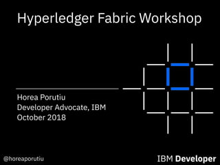 @horeaporutiu IBM Developer
Horea Porutiu
Developer Advocate, IBM
October 2018
Hyperledger Fabric Workshop
 