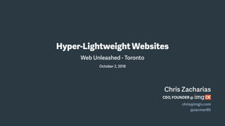 Chris Zacharias
Hyper-LightweightWebsites
CEO, FOUNDER @
chris@imgix.com
@zacman85
Web Unleashed - Toronto
October 2, 2018
 