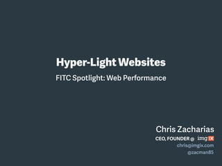 Chris Zacharias
Hyper-Light Websites
CEO, FOUNDER @
chris@imgix.com
@zacman85
FITC Spotlight: Web Performance
 
