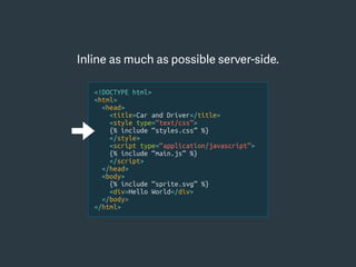 <!DOCTYPE html>
<html>
<head>
<title>Car and Driver</title>
<style type=“text/css”>
{% include “styles.css” %}
</style>
<script type=“application/javascript”>
{% include “main.js” %}
</script>
</head>
<body>
{% include “sprite.svg” %}
<div>Hello World</div>
</body>
</html>
Inline as much as possible server-side.
 