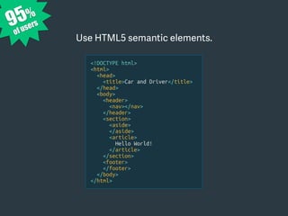 <!DOCTYPE html>
<html>
<head>
<title>Car and Driver</title>
</head>
<body>
<header>
<nav></nav>
</header>
<section>
<aside>
</aside>
<article>
Hello World!
</article>
</section>
<footer>
</footer>
</body>
</html>
95%
of users
Use HTML5 semantic elements.
 