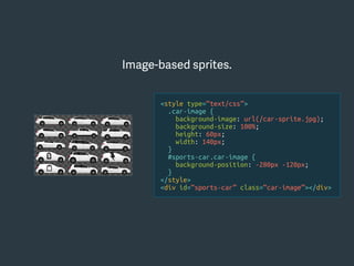 Image-based sprites.
<style type=“text/css”>
.car-image {
background-image: url(/car-sprite.jpg);
background-size: 100%;
height: 60px;
width: 140px;
}
#sports-car.car-image {
background-position: -280px -120px;
}
</style>
<div id=“sports-car” class=“car-image”></div>
 
