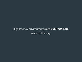 High latency environments are EVERYWHERE,
even to this day.
 