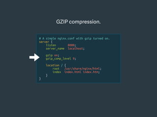 GZIP compression.
# A simple nginx.conf with gzip turned on.
server {
listen 8080;
server_name localhost;
gzip on;
gzip_comp_level 9;
location / {
root /usr/share/nginx/html;
index index.html index.htm;
}
}
 