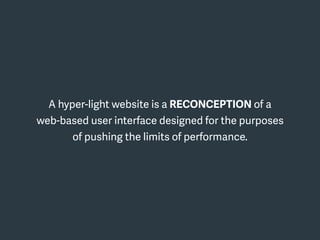 A hyper-light website is a RECONCEPTION of a
web-based user interface designed for the purposes
of pushing the limits of performance.
 