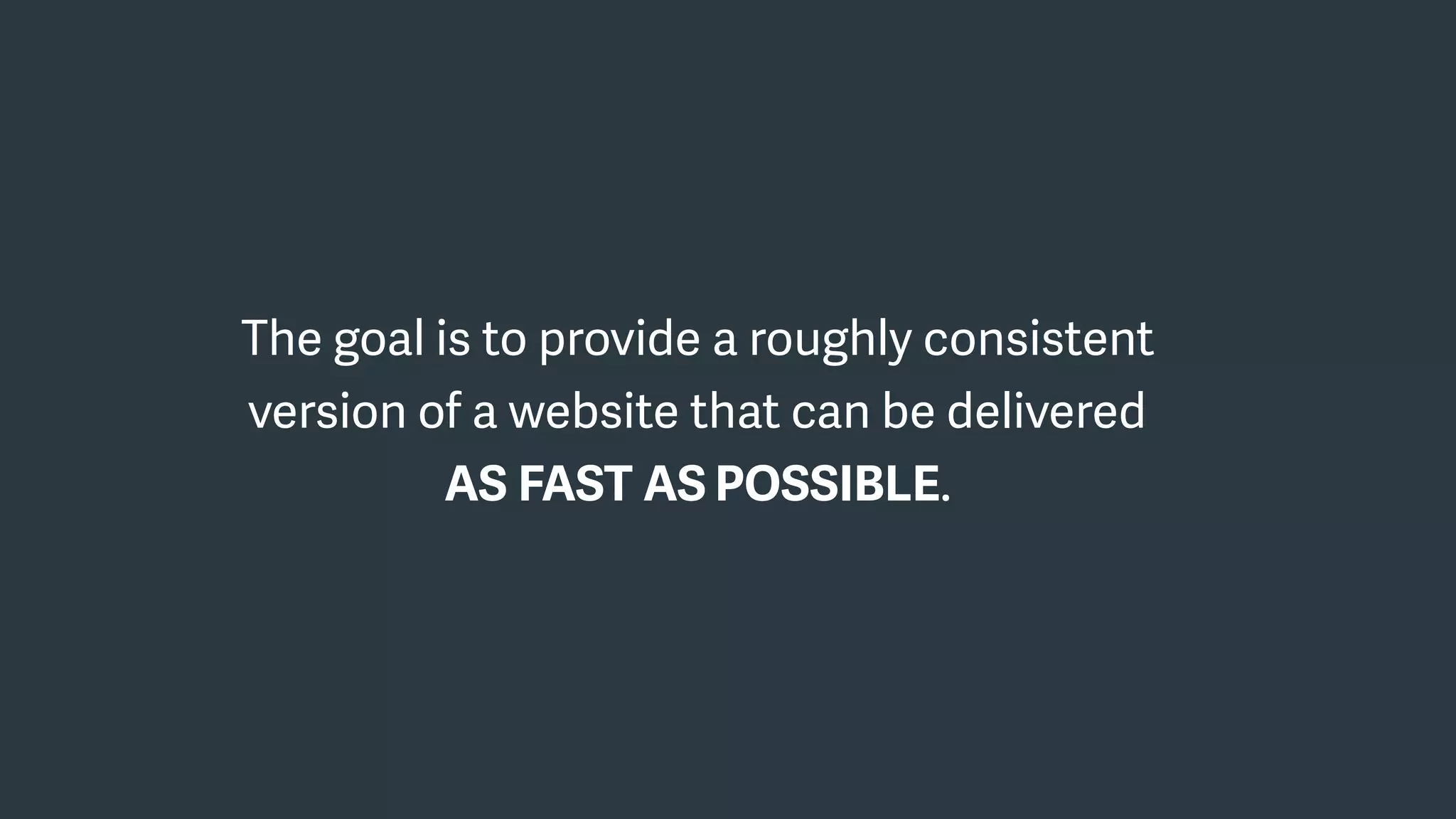 The goal is to provide a roughly consistent
version of a website that can be delivered
AS FAST AS POSSIBLE.
 