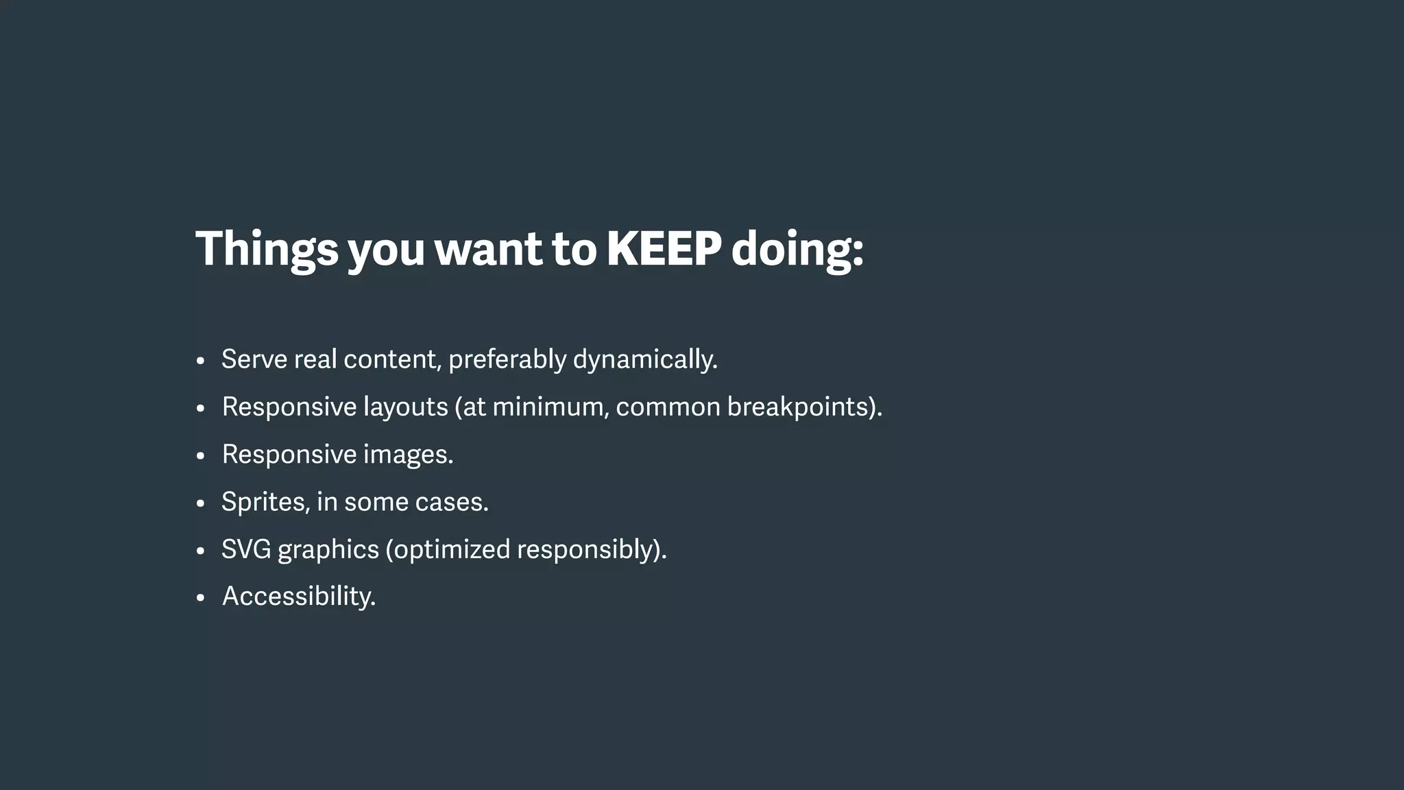 Things you want to KEEP doing:
• Serve real content, preferably dynamically.
• Responsive layouts (at minimum, common breakpoints).
• Responsive images.
• Sprites, in some cases.
• SVG graphics (optimized responsibly).
• Accessibility.
 