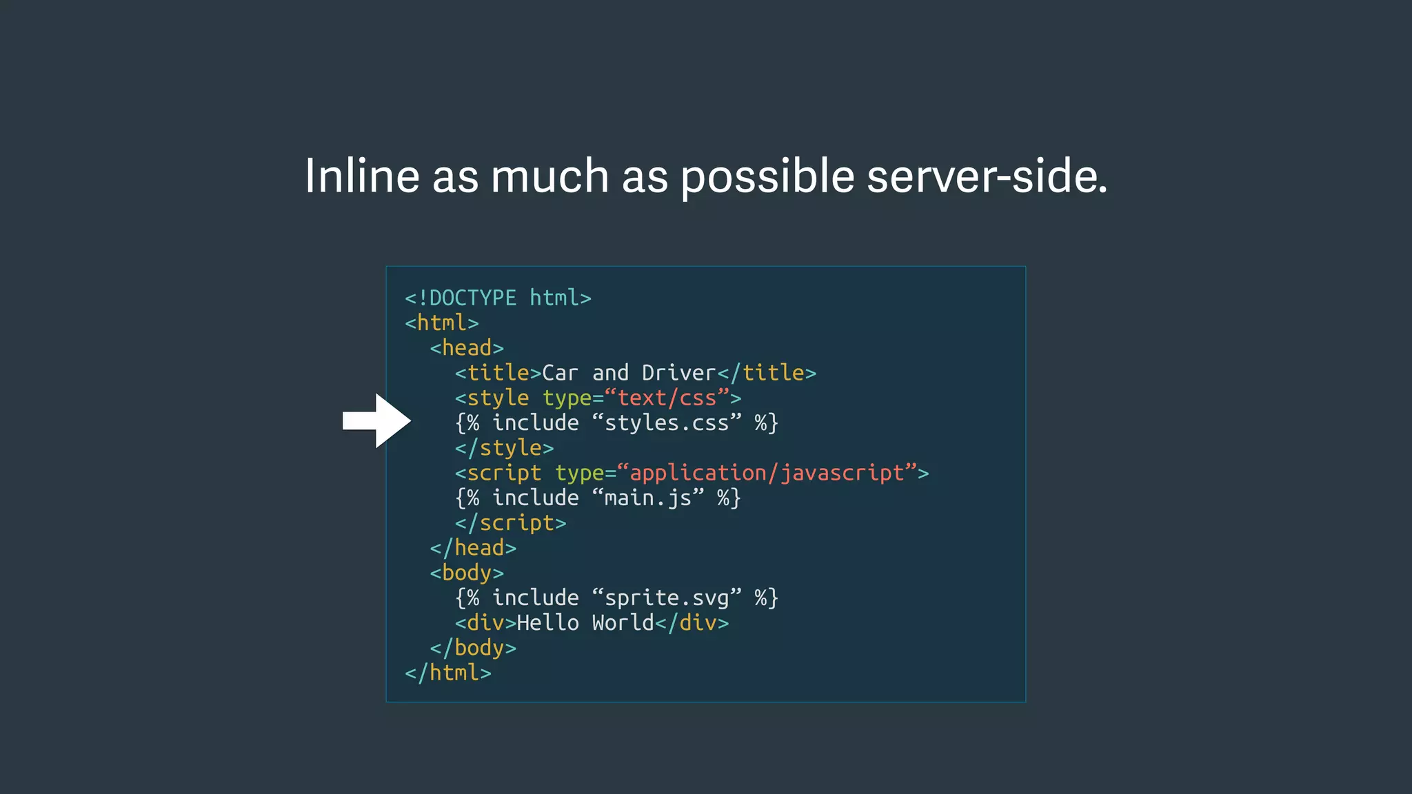 <!DOCTYPE html>
<html>
<head>
<title>Car and Driver</title>
<style type=“text/css”>
{% include “styles.css” %}
</style>
<script type=“application/javascript”>
{% include “main.js” %}
</script>
</head>
<body>
{% include “sprite.svg” %}
<div>Hello World</div>
</body>
</html>
Inline as much as possible server-side.
 