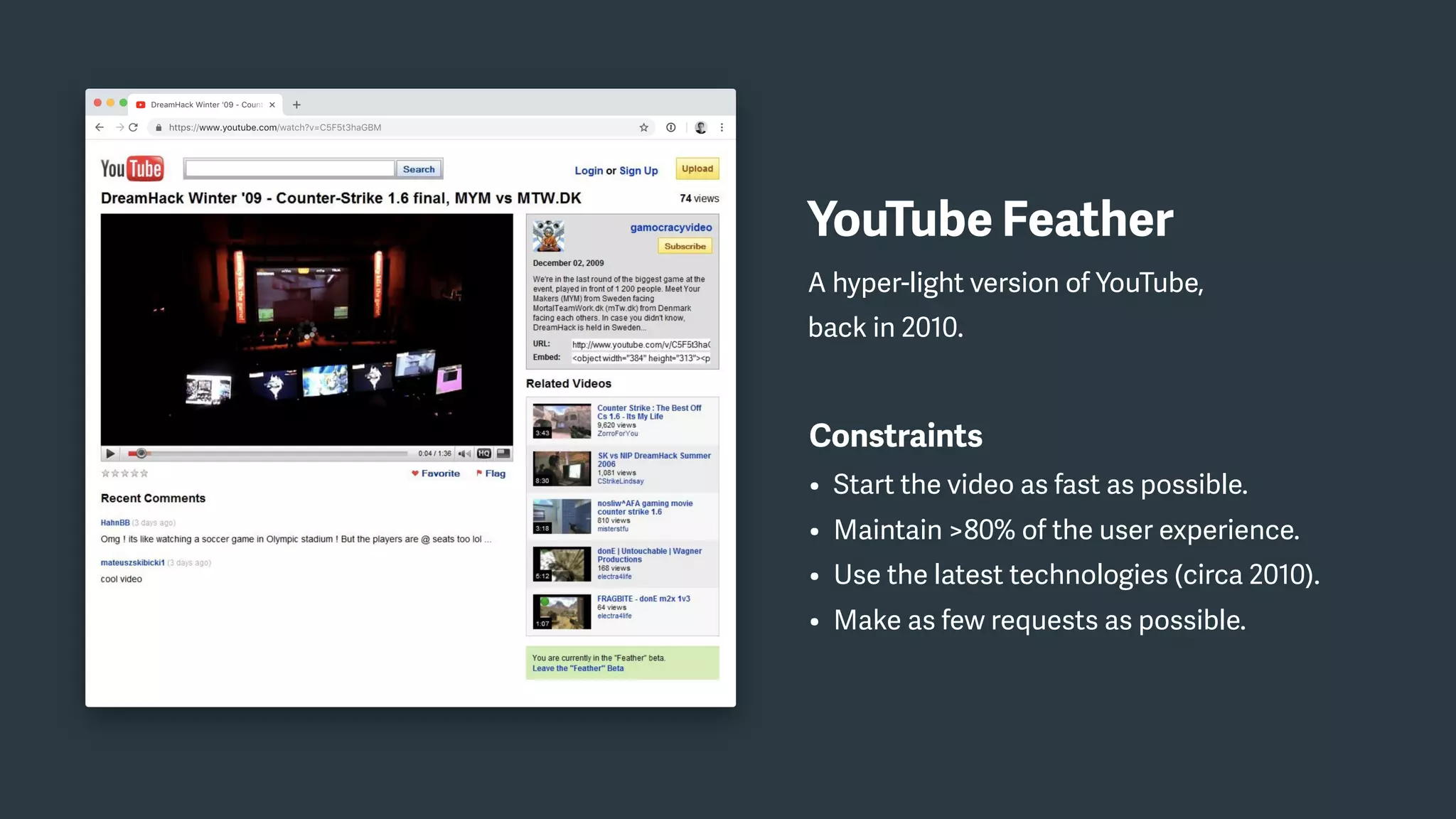 YouTube Feather
A hyper-light version of YouTube,
back in 2010.
Constraints
• Start the video as fast as possible.
• Maintain >80% of the user experience.
• Use the latest technologies (circa 2010).
• Make as few requests as possible.
 