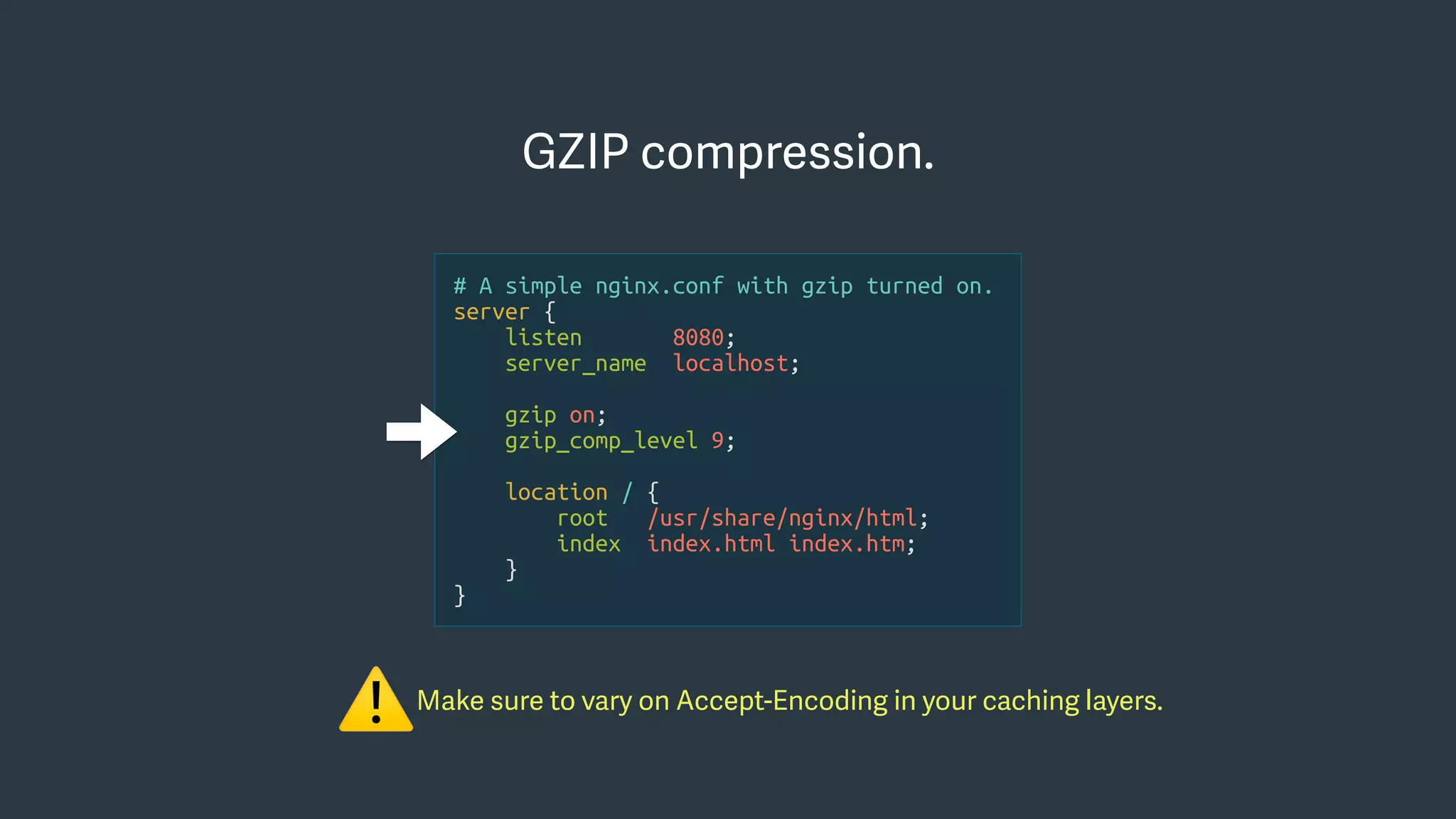 GZIP compression.
Make sure to vary on Accept-Encoding in your caching layers.
⚠
# A simple nginx.conf with gzip turned on.
server {
listen 8080;
server_name localhost;
gzip on;
gzip_comp_level 9;
location / {
root /usr/share/nginx/html;
index index.html index.htm;
}
}
 
