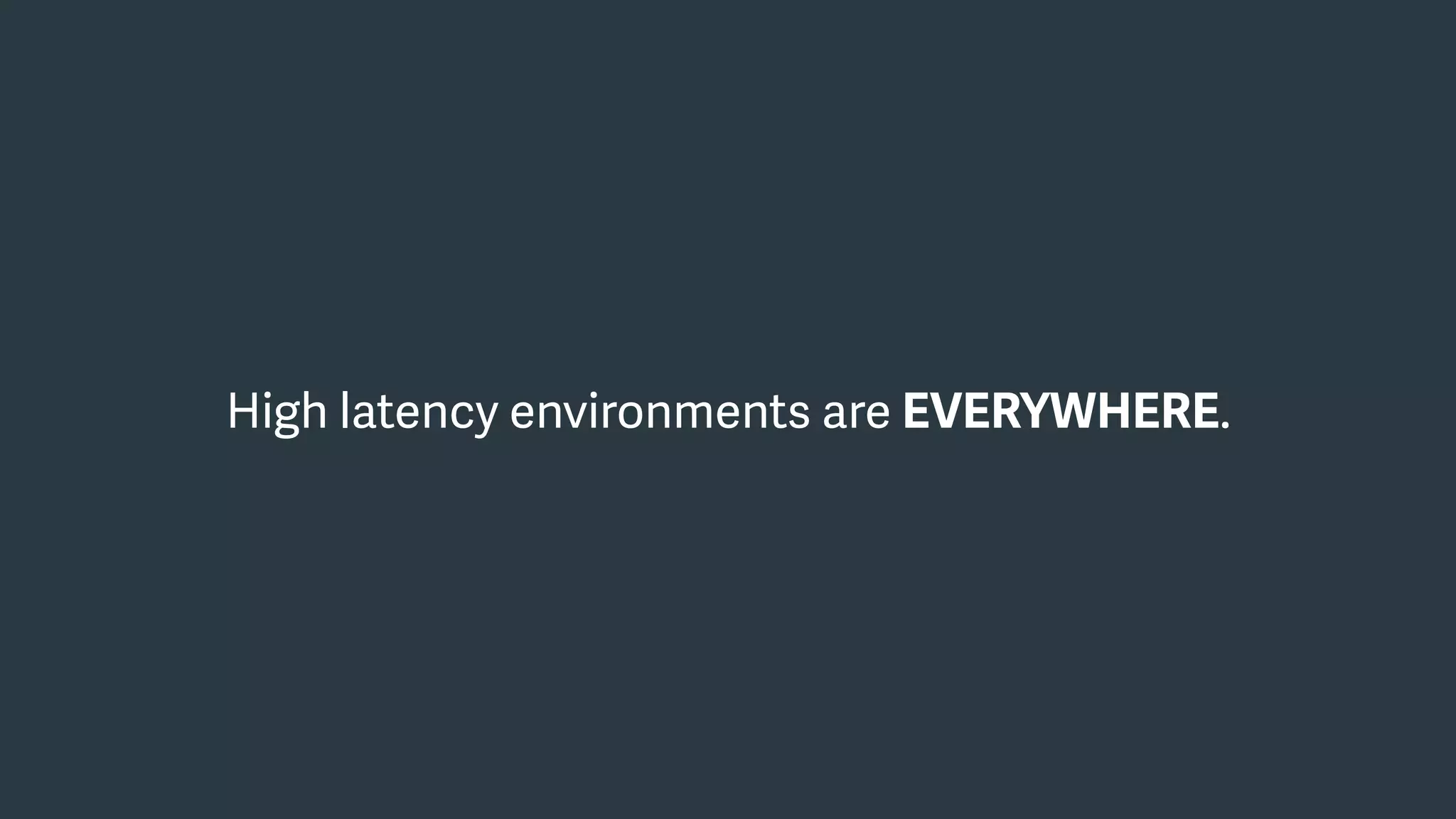 High latency environments are EVERYWHERE.
 
