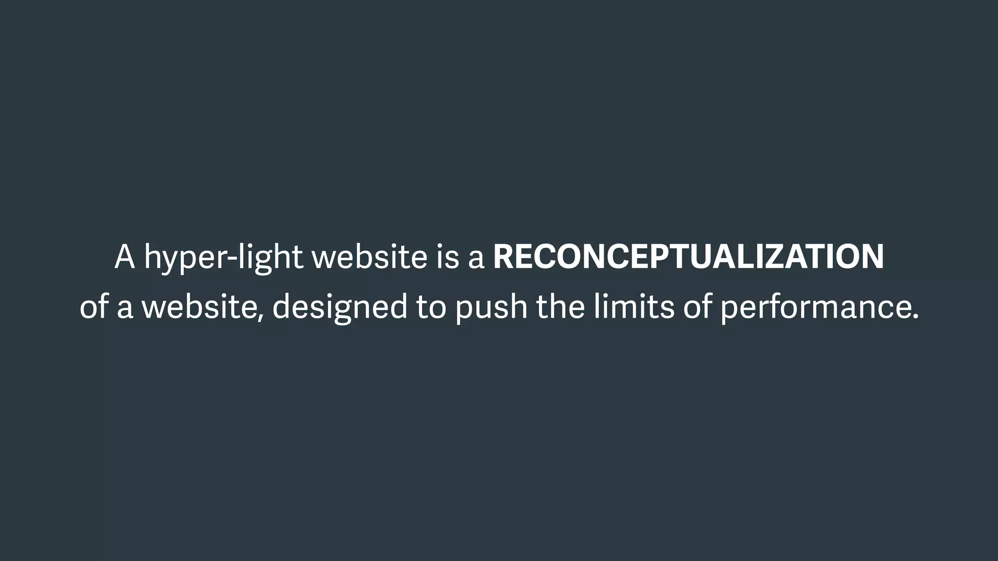 A hyper-light website is a RECONCEPTUALIZATION  
of a website, designed to push the limits of performance.
 