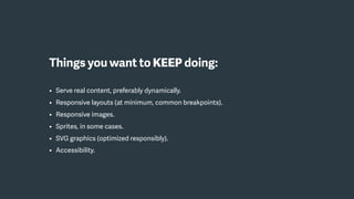 Things you want to KEEP doing:
• Serve real content, preferably dynamically.
• Responsive layouts (at minimum, common breakpoints).
• Responsive images.
• Sprites, in some cases.
• SVG graphics (optimized responsibly).
• Accessibility.
 
