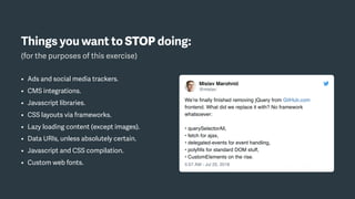 Things you want to STOP doing:
(for the purposes of this exercise)
• Ads and social media trackers.
• CMS integrations.
• Javascript libraries.
• CSS layouts via frameworks.
• Lazy loading content (except images).
• Data URIs, unless absolutely certain.
• Javascript and CSS compilation.
• Custom web fonts.
 