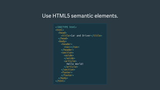 Use HTML5 semantic elements.
<!DOCTYPE html>
<html>
<head>
<title>Car and Driver</title>
</head>
<body>
<header>
<nav></nav>
</header>
<section>
<aside>
</aside>
<article>
Hello World!
</article>
</section>
<footer>
</footer>
</body>
</html>
 