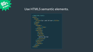 <!DOCTYPE html>
<html>
<head>
<title>Car and Driver</title>
</head>
<body>
<header>
<nav></nav>
</header>
<section>
<aside>
</aside>
<article>
Hello World!
</article>
</section>
<footer>
</footer>
</body>
</html>
95%
of users
Use HTML5 semantic elements.
 