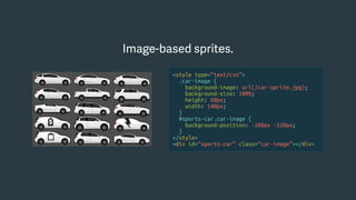 Image-based sprites.
<style type=“text/css”>
.car-image {
background-image: url(/car-sprite.jpg);
background-size: 100%;
height: 60px;
width: 140px;
}
#sports-car.car-image {
background-position: -280px -120px;
}
</style>
<div id=“sports-car” class=“car-image”></div>
 