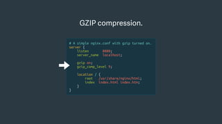 GZIP compression.
# A simple nginx.conf with gzip turned on.
server {
listen 8080;
server_name localhost;
gzip on;
gzip_comp_level 9;
location / {
root /usr/share/nginx/html;
index index.html index.htm;
}
}
 