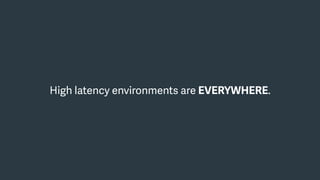 High latency environments are EVERYWHERE.
 