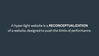 A hyper-light website is a RECONCEPTUALIZATION  
of a website, designed to push the limits of performance.
 