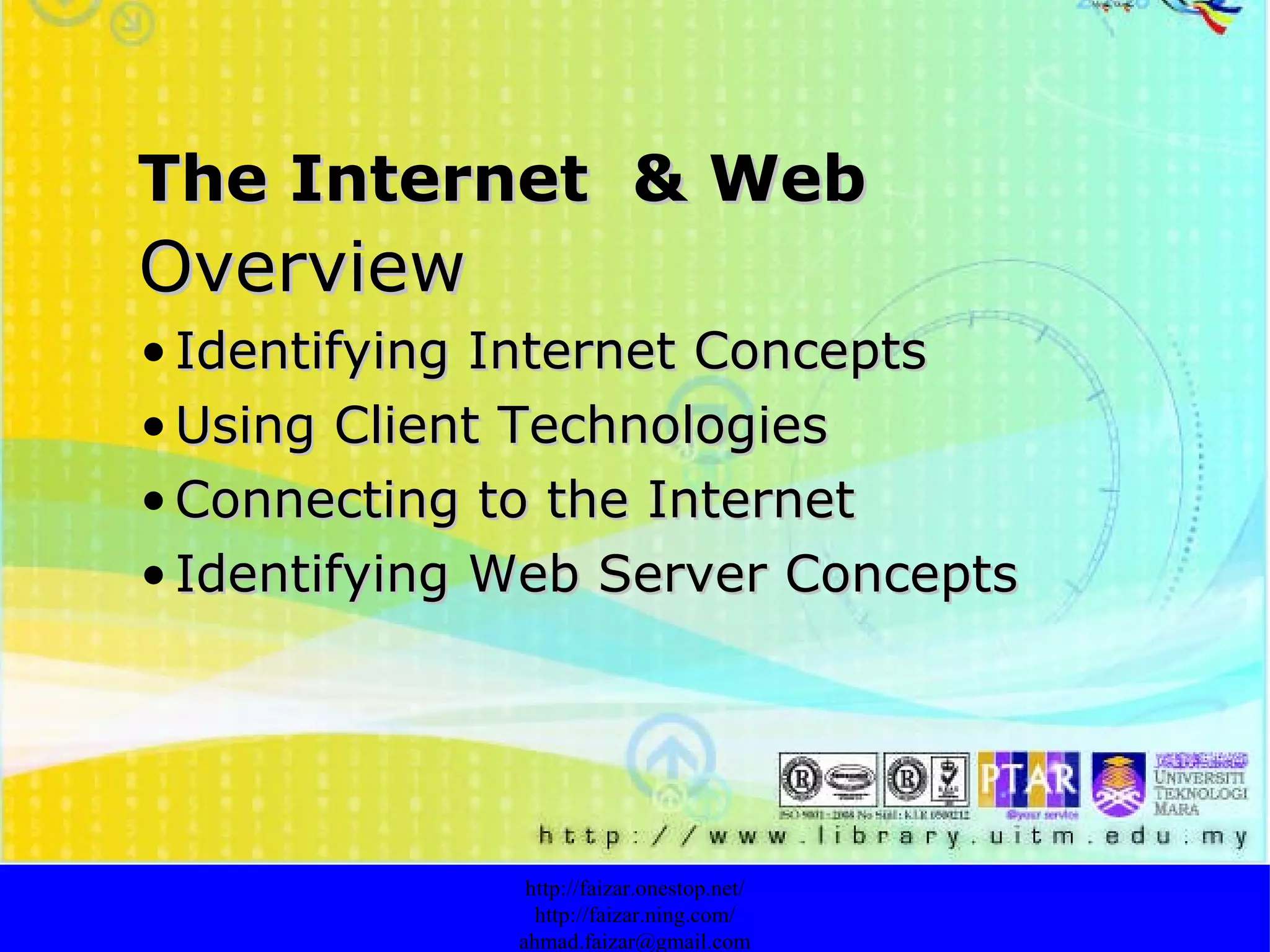 Overview Identifying Internet Concepts   Using Client Technologies Connecting to the Internet Identifying Web Server Concepts http://faizar.onestop.net/ http://faizar.ning.com/ [email_address] The Internet  & Web 