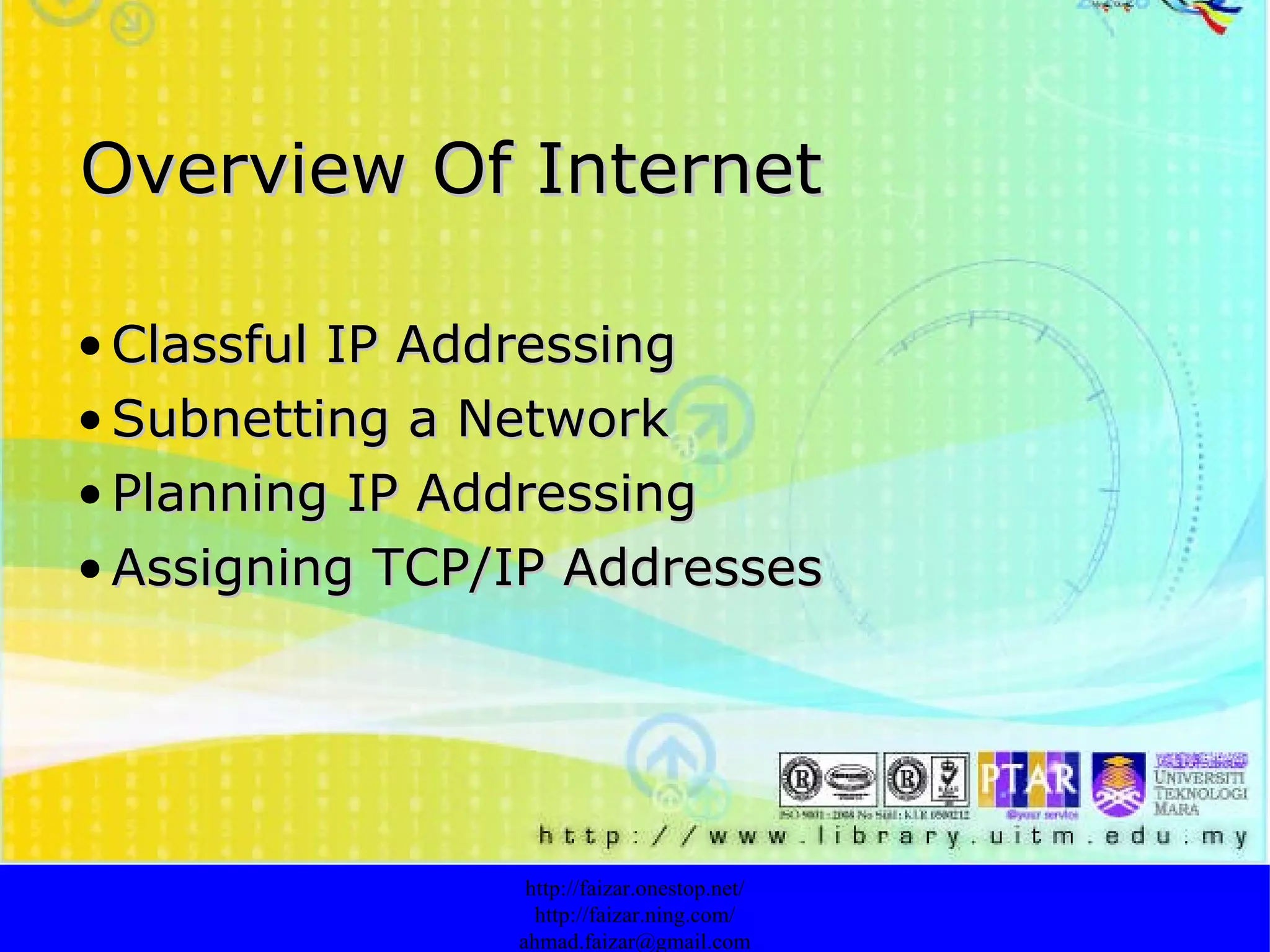 Overview Of Internet Classful IP Addressing Subnetting a Network   Planning IP Addressing   Assigning TCP/IP Addresses   http://faizar.onestop.net/ http://faizar.ning.com/ [email_address] 