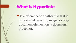 What Is Hyperlink?
Is a reference to another file that is
represented by word, image, or any
document element on a document
processor.
 