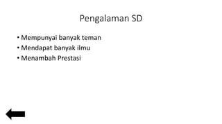 Pengalaman SD
• Mempunyai banyak teman
• Mendapat banyak ilmu
• Menambah Prestasi
 