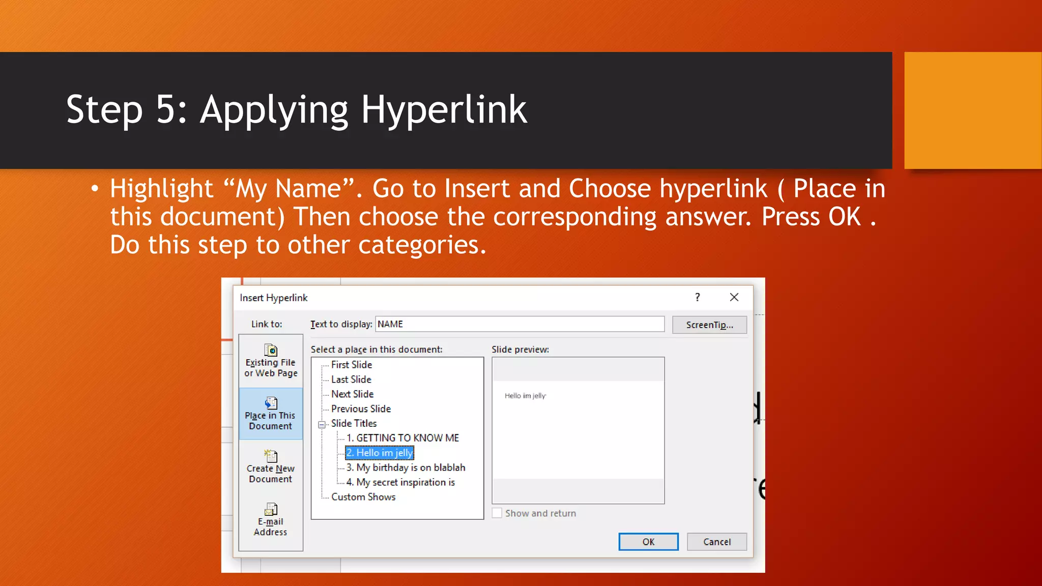 Step 5: Applying Hyperlink
• Highlight “My Name”. Go to Insert and Choose hyperlink ( Place in
this document) Then choose the corresponding answer. Press OK .
Do this step to other categories.
 