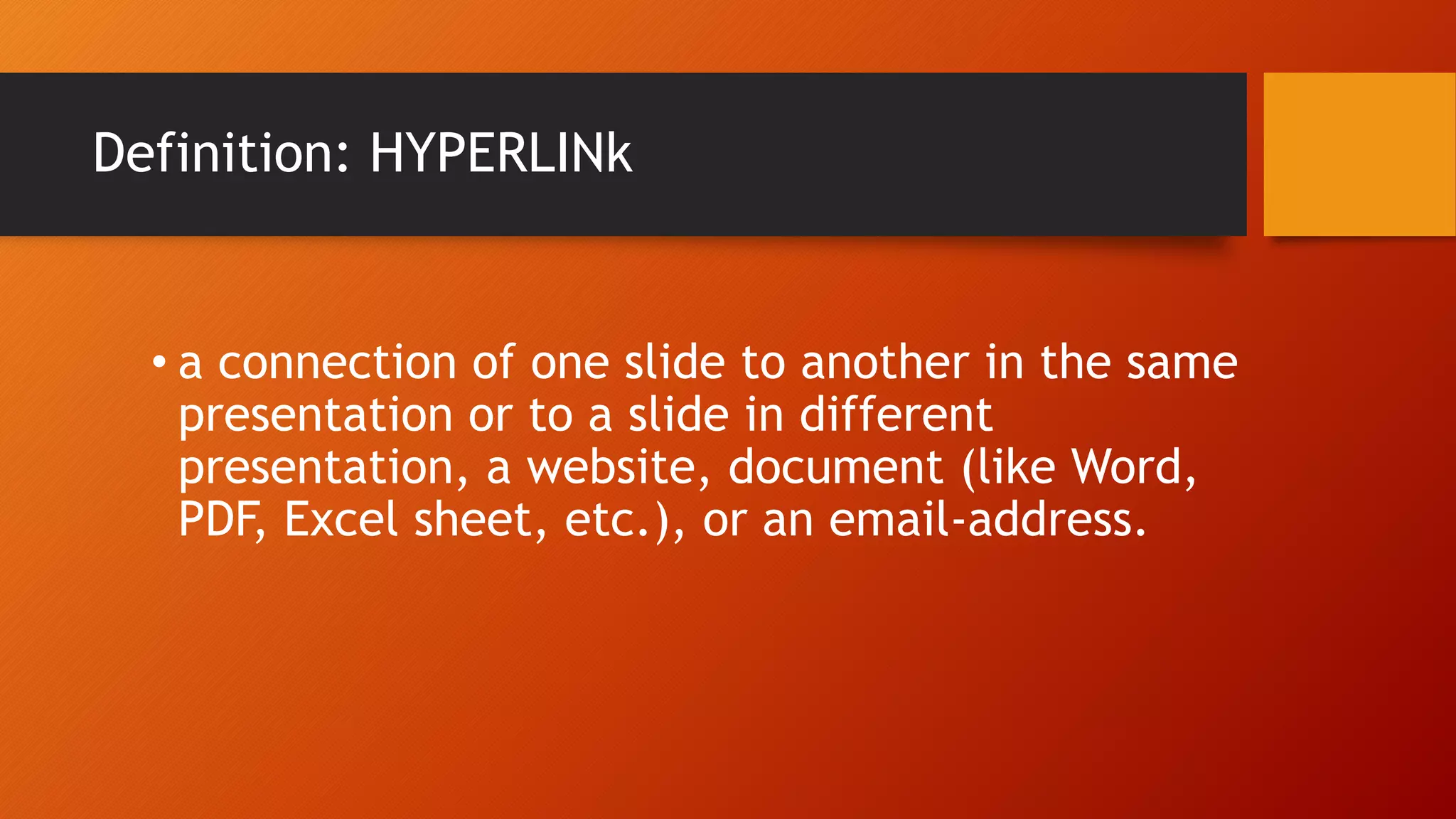 Definition: HYPERLINk
• a connection of one slide to another in the same
presentation or to a slide in different
presentation, a website, document (like Word,
PDF, Excel sheet, etc.), or an email-address.
 