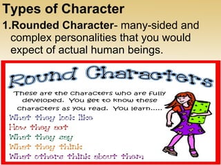 Types of Character
1.Rounded Character- many-sided and
complex personalities that you would
expect of actual human beings.
 