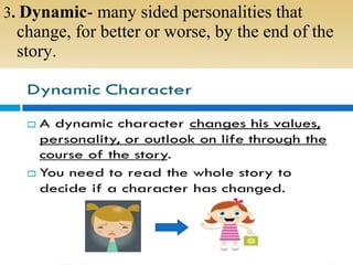 3. Dynamic- many sided personalities that
change, for better or worse, by the end of the
story.
 