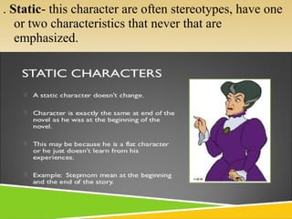 . Static- this character are often stereotypes, have one
or two characteristics that never that are
emphasized.
 