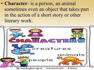 • Character- is a person, an animal
sometimes even an object that takes part
in the action of a short story or other
literary work.
 
