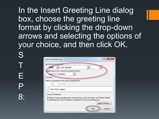 In the Insert Greeting Line dialog
box, choose the greeting line
format by clicking the drop-down
arrows and selecting the options of
your choice, and then click OK.
S
T
E
P
8:
 