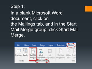 Step 1:
In a blank Microsoft Word
document, click on
the Mailings tab, and in the Start
Mail Merge group, click Start Mail
Merge.
 