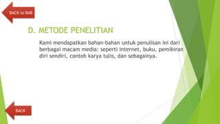 D. METODE PENELITIAN
Kami mendapatkan bahan-bahan untuk penulisan ini dari
berbagai macam media: seperti internet, buku, pemikiran
diri sendiri, contoh karya tulis, dan sebagainya.
BACK
BACK to BAB
 