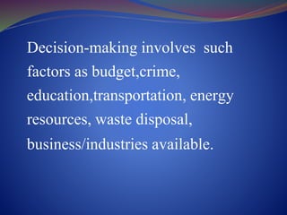 Decision-making involves such
factors as budget,crime,
education,transportation, energy
resources, waste disposal,
business/industries available.
 
