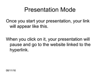 08/11/16
Presentation Mode
Once you start your presentation, your link
will appear like this.
When you click on it, your presentation will
pause and go to the website linked to the
hyperlink.
 