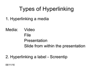 08/11/16
Types of Hyperlinking
1. Hyperlinking a media
Media: Video
File
Presentation
Slide from within the presentation
2. Hyperlinking a label - Screentip
 